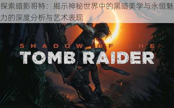 探索暗影哥特:揭示神秘世界中的黑暗美学与永恒魅力的深度分析与艺术表现