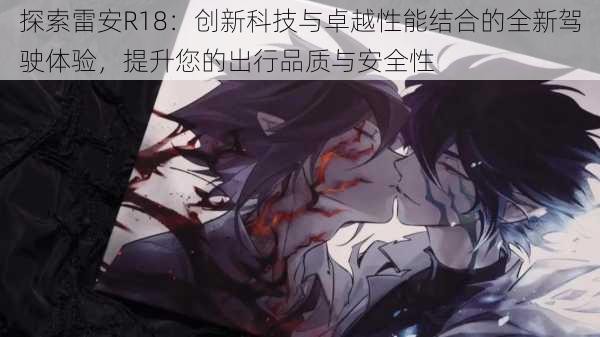 探索雷安R18:创新科技与卓越性能结合的全新驾驶体验,提升您的出行品质与安全性