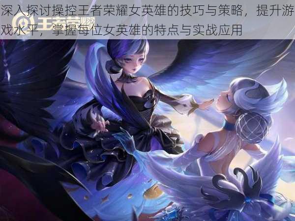深入探讨操控王者荣耀女英雄的技巧与策略,提升游戏水平,掌握每位女英雄的特点与实战应用