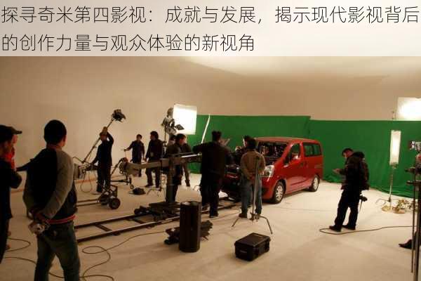探寻奇米第四影视:成就与发展,揭示现代影视背后的创作力量与观众体验的新视角