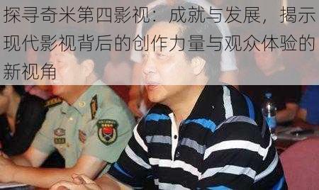 探寻奇米第四影视:成就与发展,揭示现代影视背后的创作力量与观众体验的新视角