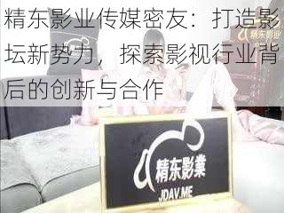 精东影业传媒密友：打造影坛新势力，探索影视行业背后的创新与合作