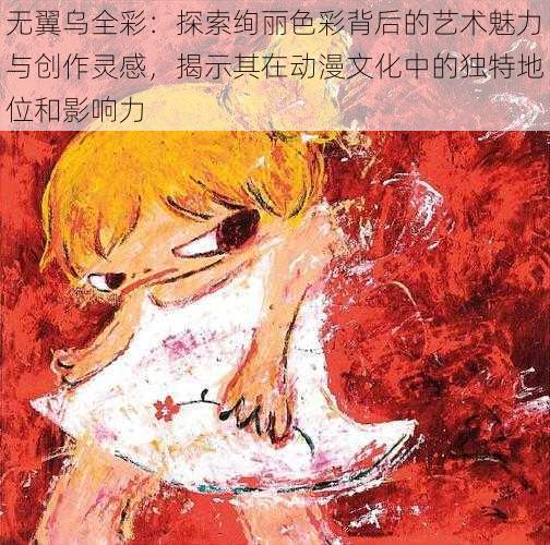 无翼乌全彩:探索绚丽色彩背后的艺术魅力与创作灵感,揭示其在动漫文化中的独特地位和影响力