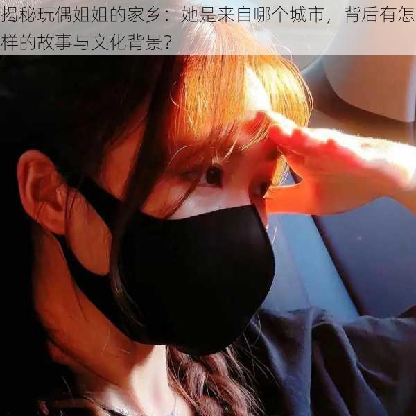 揭秘玩偶姐姐的家乡:她是来自哪个城市,背后有怎样的故事与文化背景?
