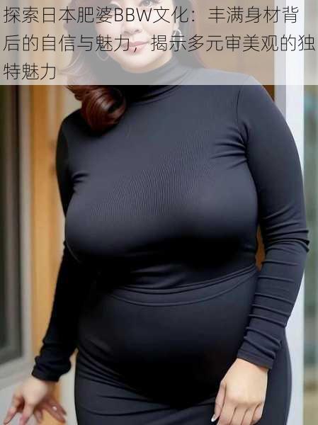 探索日本肥婆BBW文化:丰满身材背后的自信与魅力,揭示多元审美观的独特魅力