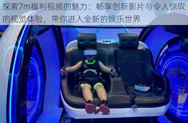探索7m福利视频的魅力:畅享创新影片与令人惊叹的视觉体验,带你进入全新的娱乐世界