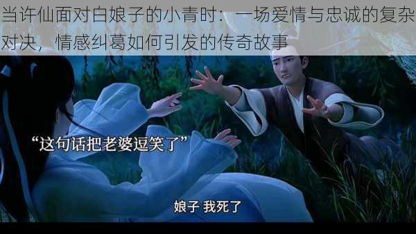 当许仙面对白娘子的小青时:一场爱情与忠诚的复杂对决,情感纠葛如何引发的传奇故事