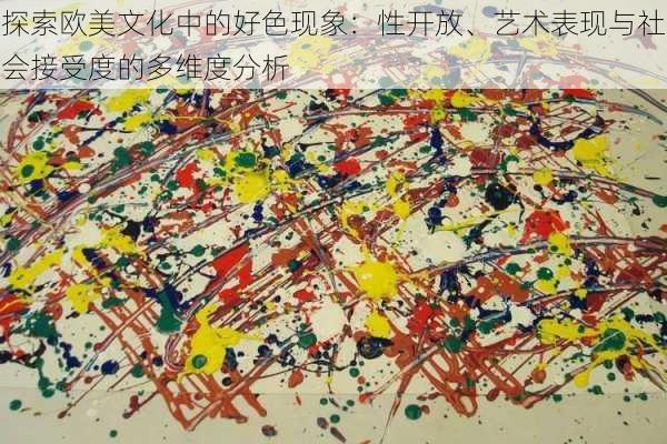 探索欧美文化中的好色现象:性开放、艺术表现与社会接受度的多维度分析