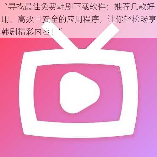 “寻找最佳免费韩剧下载软件:推荐几款好用、高效且安全的应用程序,让你轻松畅享韩剧精彩内容!”