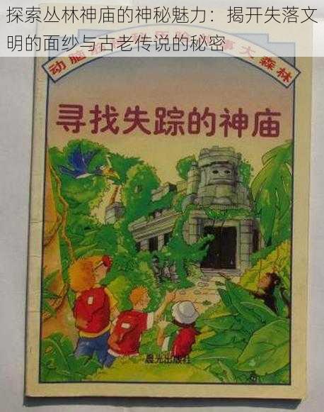 探索丛林神庙的神秘魅力:揭开失落文明的面纱与古老传说的秘密