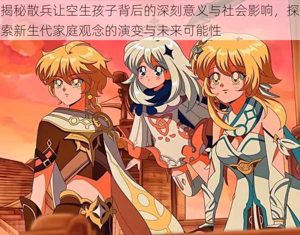揭秘散兵让空生孩子背后的深刻意义与社会影响,探索新生代家庭观念的演变与未来可能性