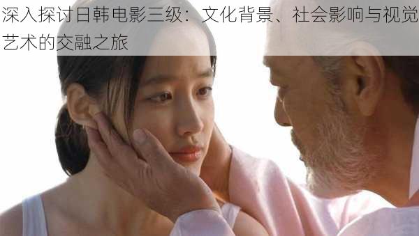 深入探讨日韩电影三级:文化背景、社会影响与视觉艺术的交融之旅
