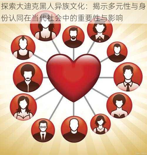 探索大迪克黑人异族文化:揭示多元性与身份认同在当代社会中的重要性与影响
