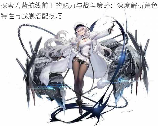 探索碧蓝航线前卫的魅力与战斗策略:深度解析角色特性与战舰搭配技巧