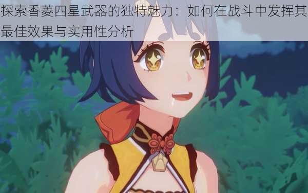 探索香菱四星武器的独特魅力:如何在战斗中发挥其最佳效果与实用性分析