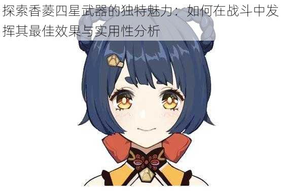 探索香菱四星武器的独特魅力：如何在战斗中发挥其最佳效果与实用性分析
