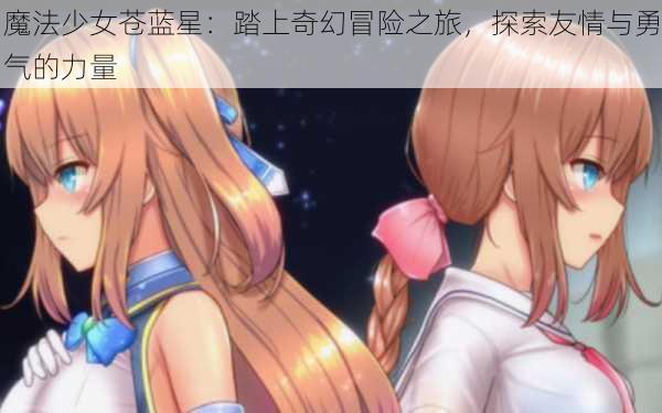 魔法少女苍蓝星:踏上奇幻冒险之旅,探索友情与勇气的力量