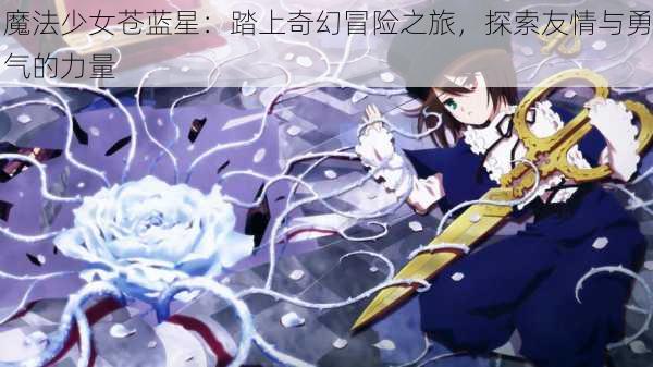 魔法少女苍蓝星:踏上奇幻冒险之旅,探索友情与勇气的力量