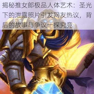 揭秘推女郎极品人体艺术:圣光下的泄露照片引发网友热议,背后的故事与争议一探究竟