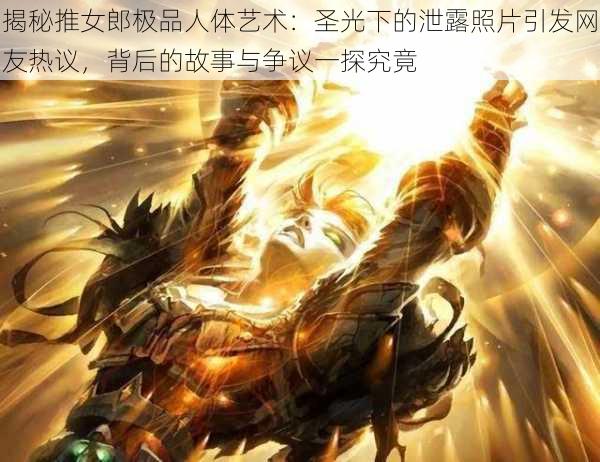 揭秘推女郎极品人体艺术:圣光下的泄露照片引发网友热议,背后的故事与争议一探究竟