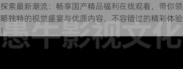 探索最新潮流:畅享国产精品福利在线观看,带你领略独特的视觉盛宴与优质内容,不容错过的精彩体验!