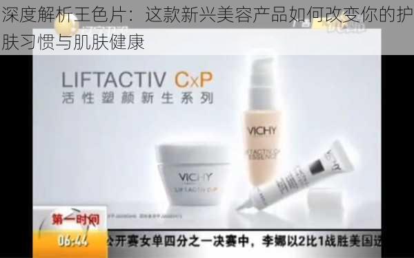 深度解析王色片:这款新兴美容产品如何改变你的护肤习惯与肌肤健康