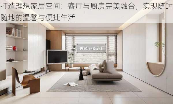 打造理想家居空间:客厅与厨房完美融合,实现随时随地的温馨与便捷生活