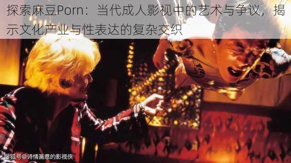 探索麻豆Porn:当代成人影视中的艺术与争议,揭示文化产业与性表达的复杂交织