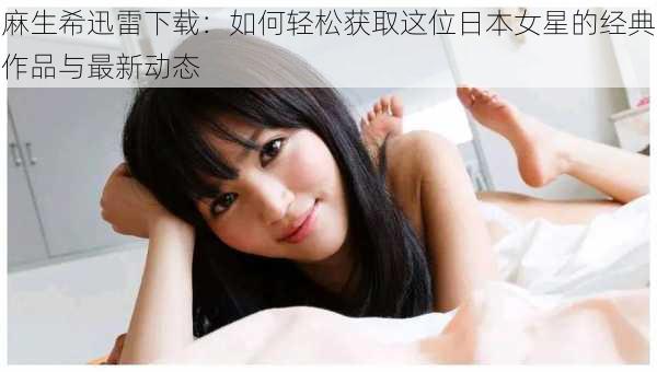 麻生希迅雷下载:如何轻松获取这位日本女星的经典作品与最新动态