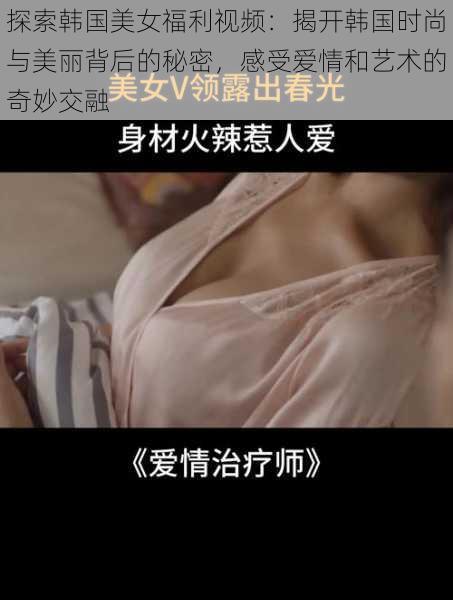 探索韩国美女福利视频:揭开韩国时尚与美丽背后的秘密,感受爱情和艺术的奇妙交融