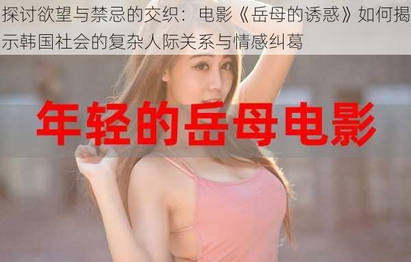 探讨欲望与禁忌的交织:电影《岳母的诱惑》如何揭示韩国社会的复杂人际关系与情感纠葛