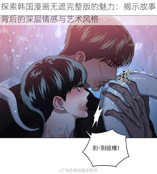 探索韩国漫画无遮完整版的魅力:揭示故事背后的深层情感与艺术风格
