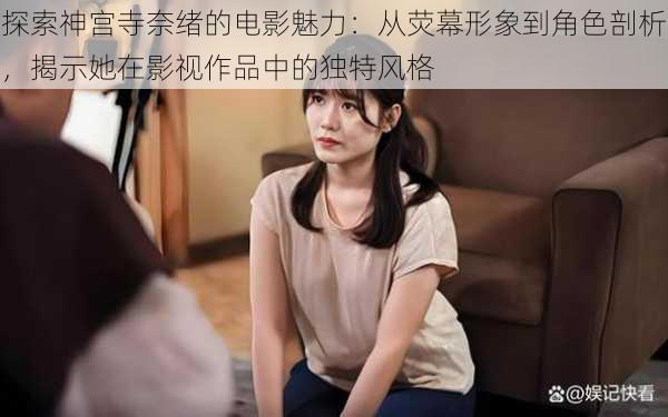 探索神宫寺奈绪的电影魅力：从荧幕形象到角色剖析，揭示她在影视作品中的独特风格
