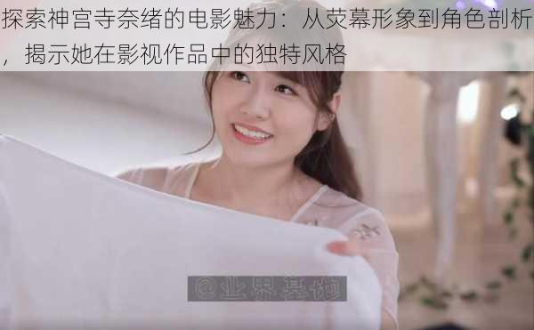 探索神宫寺奈绪的电影魅力：从荧幕形象到角色剖析，揭示她在影视作品中的独特风格