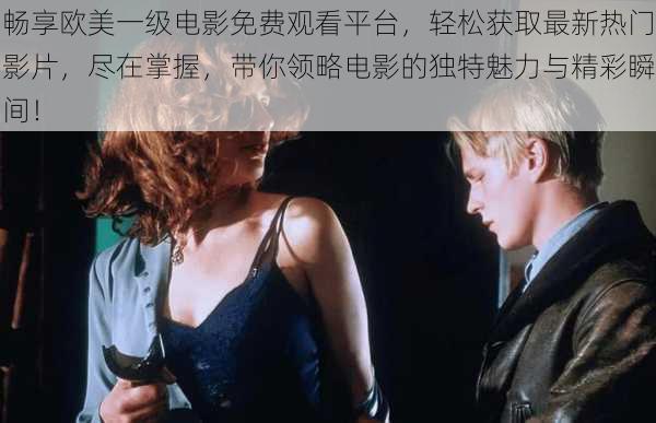 畅享欧美一级电影免费观看平台,轻松获取最新热门影片,尽在掌握,带你领略电影的独特魅力与精彩瞬间!