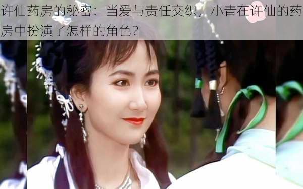 许仙药房的秘密:当爱与责任交织,小青在许仙的药房中扮演了怎样的角色?