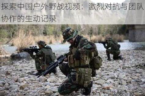 探索中国户外野战视频:激烈对抗与团队协作的生动记录
