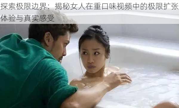 探索极限边界:揭秘女人在重口味视频中的极限扩张体验与真实感受