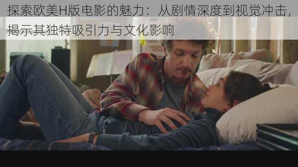 探索欧美H版电影的魅力:从剧情深度到视觉冲击,揭示其独特吸引力与文化影响