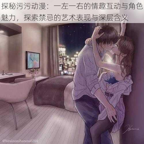 探秘污污动漫:一左一右的情趣互动与角色魅力,探索禁忌的艺术表现与深层含义