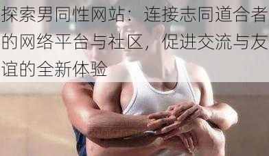 探索男同性网站:连接志同道合者的网络平台与社区,促进交流与友谊的全新体验