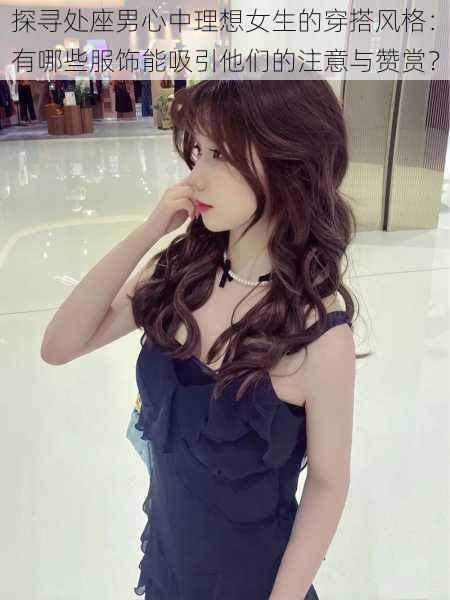 探寻处座男心中理想女生的穿搭风格:有哪些服饰能吸引他们的注意与赞赏?
