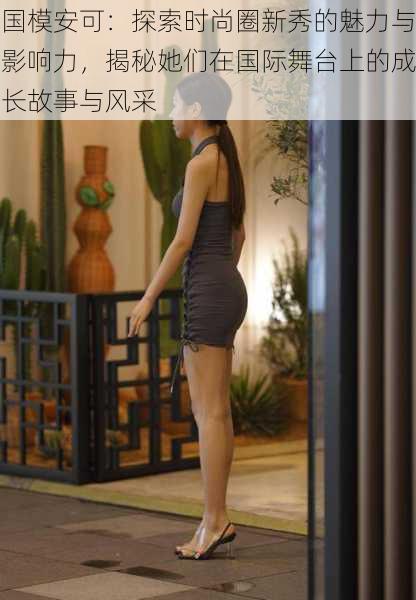 国模安可:探索时尚圈新秀的魅力与影响力,揭秘她们在国际舞台上的成长故事与风采