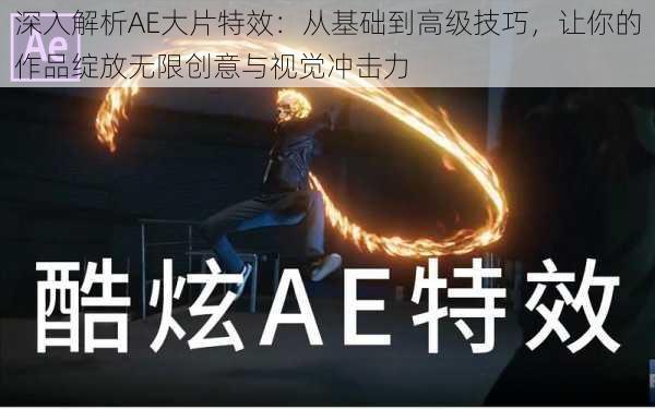 深入解析AE大片特效:从基础到高级技巧,让你的作品绽放无限创意与视觉冲击力