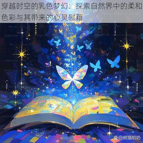 穿越时空的乳色梦幻:探索自然界中的柔和色彩与其带来的心灵慰藉