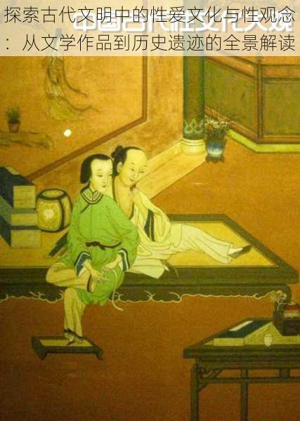 探索古代文明中的性爱文化与性观念:从文学作品到历史遗迹的全景解读