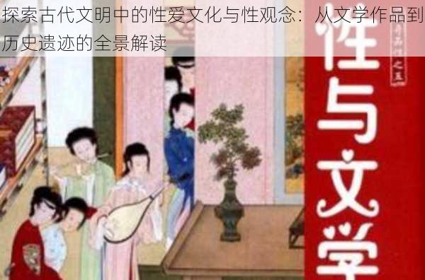 探索古代文明中的性爱文化与性观念:从文学作品到历史遗迹的全景解读