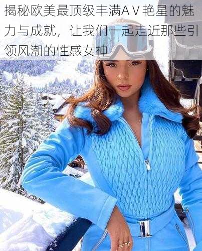 揭秘欧美最顶级丰满AⅤ艳星的魅力与成就,让我们一起走近那些引领风潮的性感女神