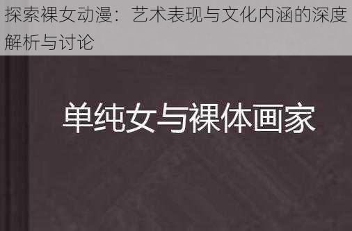 探索裸女动漫:艺术表现与文化内涵的深度解析与讨论