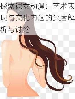 探索裸女动漫:艺术表现与文化内涵的深度解析与讨论